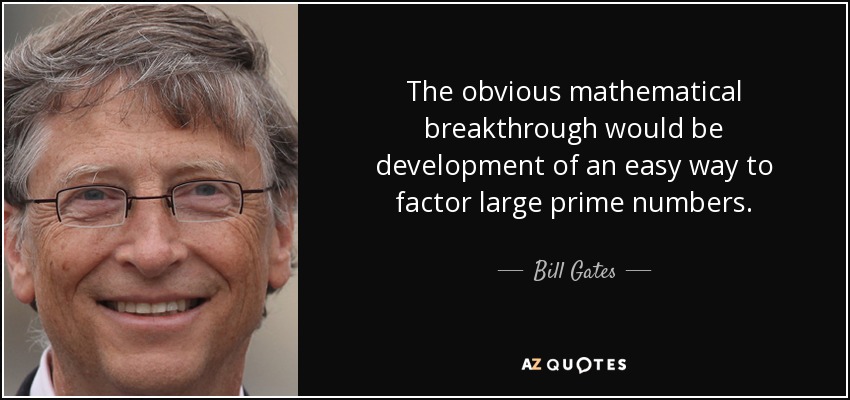 The obvious mathematical breakthrough would be development of an easy way to factor large prime numbers. - Bill Gates