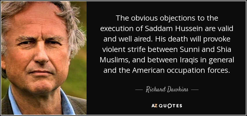 The obvious objections to the execution of Saddam Hussein are valid and well aired. His death will provoke violent strife between Sunni and Shia Muslims, and between Iraqis in general and the American occupation forces. - Richard Dawkins