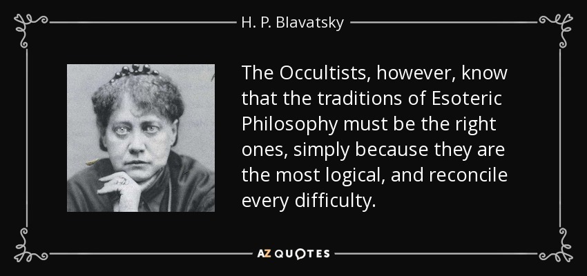 The Occultists, however, know that the traditions of Esoteric Philosophy must be the right ones, simply because they are the most logical, and reconcile every difficulty. - H. P. Blavatsky