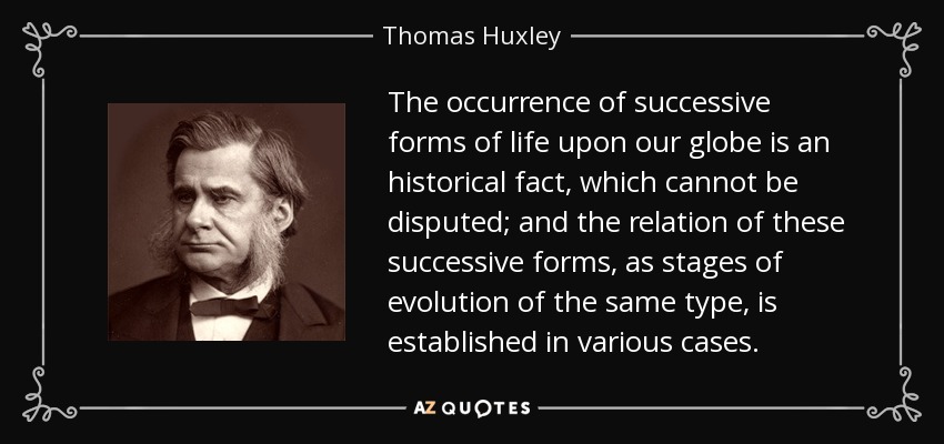 The occurrence of successive forms of life upon our globe is an historical fact, which cannot be disputed; and the relation of these successive forms, as stages of evolution of the same type, is established in various cases. - Thomas Huxley
