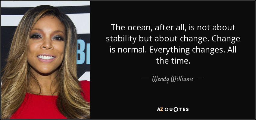 The ocean, after all, is not about stability but about change. Change is normal. Everything changes. All the time. - Wendy Williams