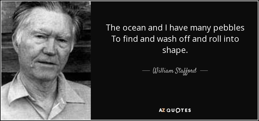 The ocean and I have many pebbles To find and wash off and roll into shape. - William Stafford