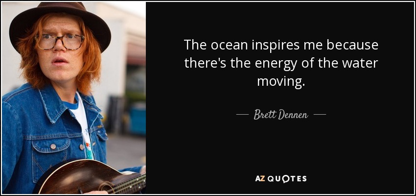 The ocean inspires me because there's the energy of the water moving. - Brett Dennen
