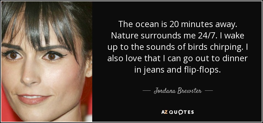 The ocean is 20 minutes away. Nature surrounds me 24/7. I wake up to the sounds of birds chirping. I also love that I can go out to dinner in jeans and flip-flops. - Jordana Brewster