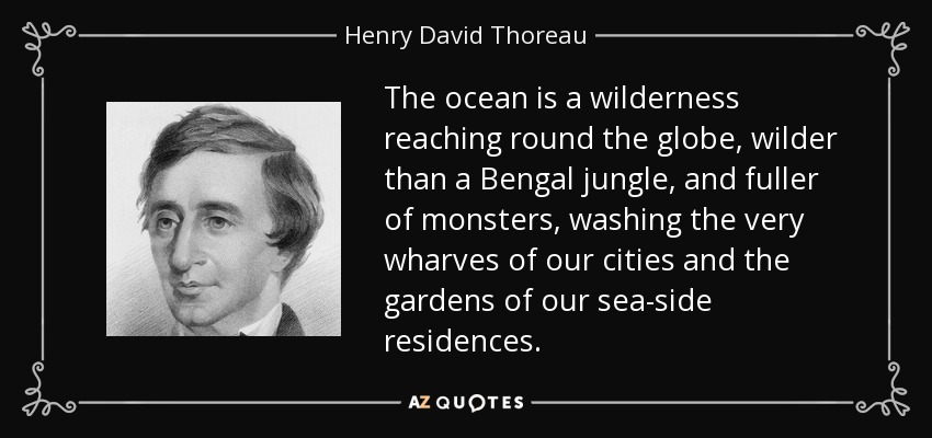 The ocean is a wilderness reaching round the globe, wilder than a Bengal jungle, and fuller of monsters, washing the very wharves of our cities and the gardens of our sea-side residences. - Henry David Thoreau