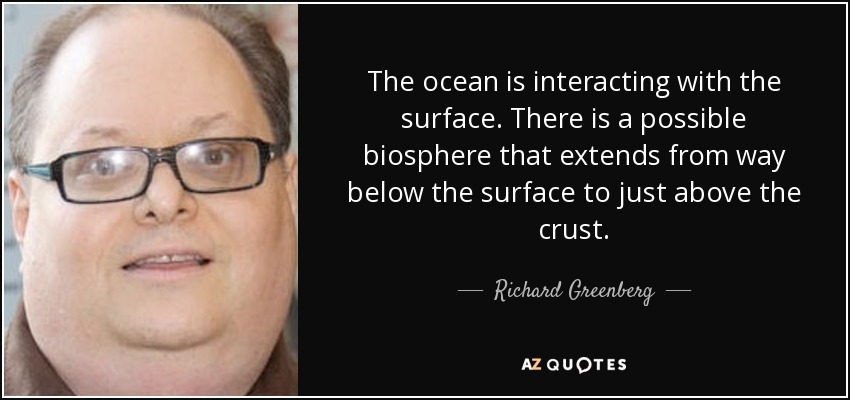 The ocean is interacting with the surface. There is a possible biosphere that extends from way below the surface to just above the crust. - Richard Greenberg