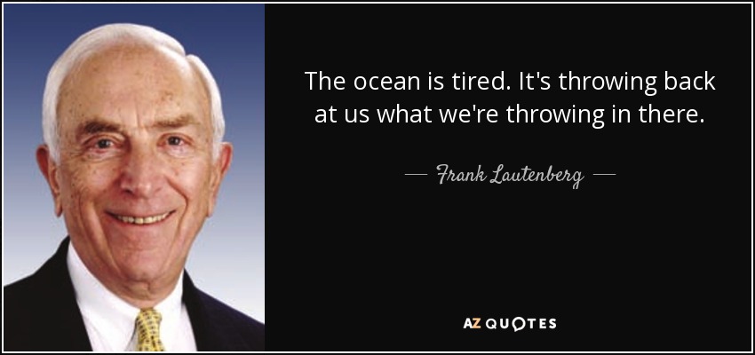 The ocean is tired. It's throwing back at us what we're throwing in there. - Frank Lautenberg