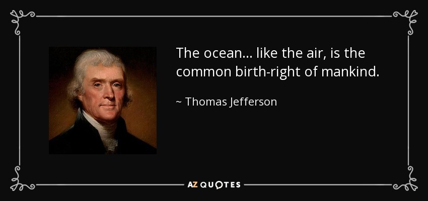 The ocean ... like the air, is the common birth-right of mankind. - Thomas Jefferson