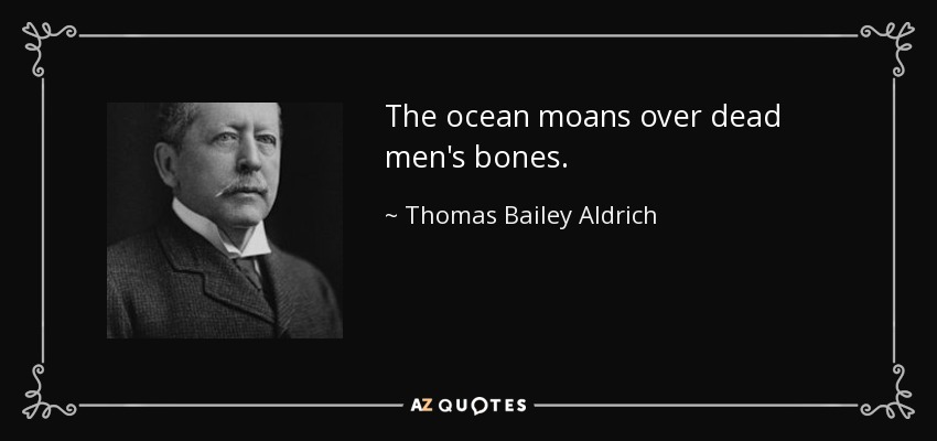 The ocean moans over dead men's bones. - Thomas Bailey Aldrich