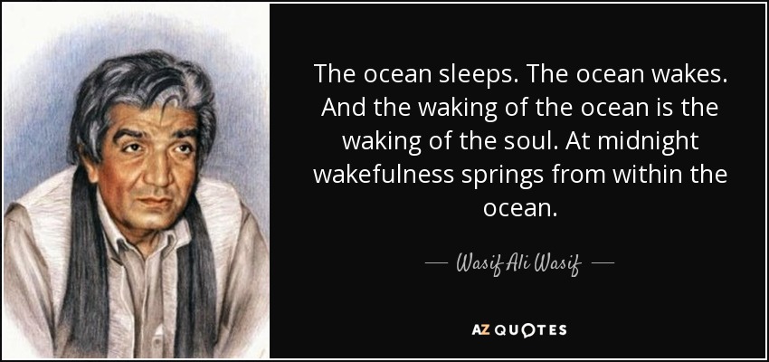The ocean sleeps. The ocean wakes. And the waking of the ocean is the waking of the soul. At midnight wakefulness springs from within the ocean. - Wasif Ali Wasif