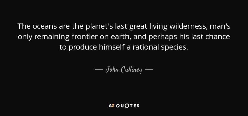 The oceans are the planet's last great living wilderness, man's only remaining frontier on earth, and perhaps his last chance to produce himself a rational species. - John Culliney