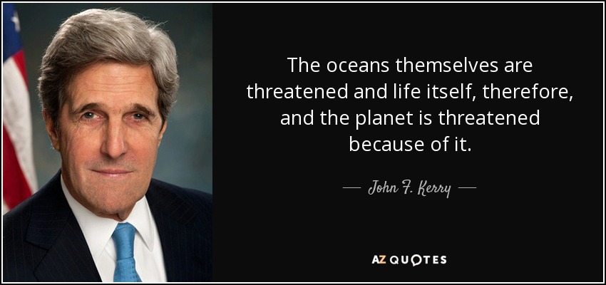 The oceans themselves are threatened and life itself, therefore, and the planet is threatened because of it. - John F. Kerry