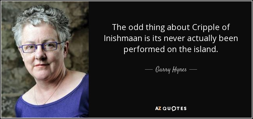 The odd thing about Cripple of Inishmaan is its never actually been performed on the island. - Garry Hynes