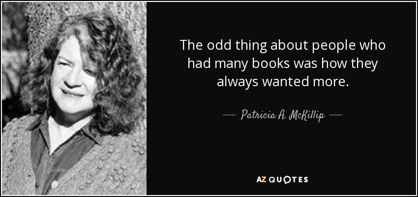 The odd thing about people who had many books was how they always wanted more. - Patricia A. McKillip