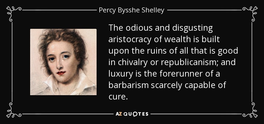 The odious and disgusting aristocracy of wealth is built upon the ruins of all that is good in chivalry or republicanism; and luxury is the forerunner of a barbarism scarcely capable of cure. - Percy Bysshe Shelley