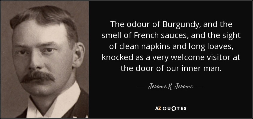 The odour of Burgundy, and the smell of French sauces, and the sight of clean napkins and long loaves, knocked as a very welcome visitor at the door of our inner man. - Jerome K. Jerome