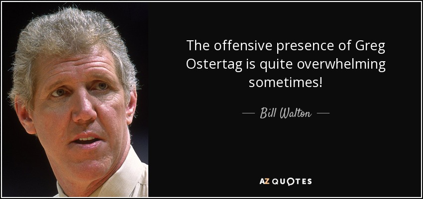 The offensive presence of Greg Ostertag is quite overwhelming sometimes! - Bill Walton