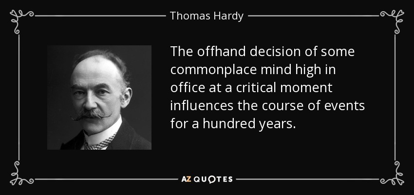The offhand decision of some commonplace mind high in office at a critical moment influences the course of events for a hundred years. - Thomas Hardy