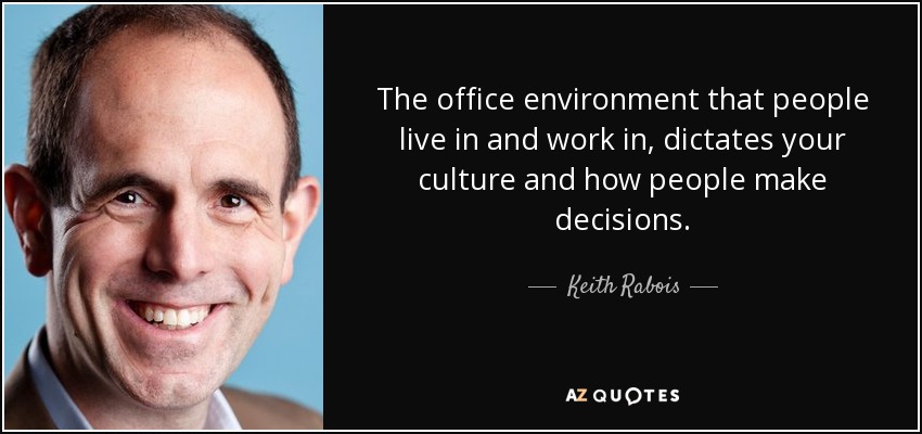 The office environment that people live in and work in, dictates your culture and how people make decisions. - Keith Rabois
