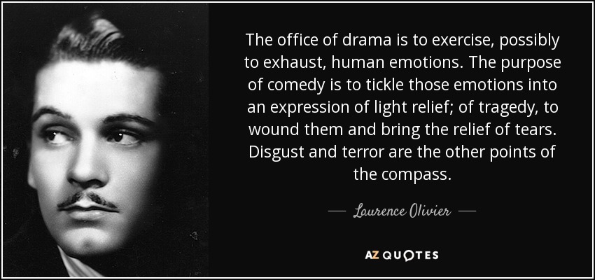 The office of drama is to exercise, possibly to exhaust, human emotions. The purpose of comedy is to tickle those emotions into an expression of light relief; of tragedy, to wound them and bring the relief of tears. Disgust and terror are the other points of the compass. - Laurence Olivier