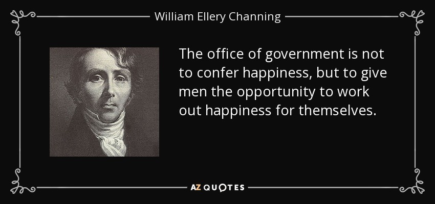 The office of government is not to confer happiness, but to give men the opportunity to work out happiness for themselves. - William Ellery Channing