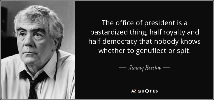 The office of president is a bastardized thing, half royalty and half democracy that nobody knows whether to genuflect or spit. - Jimmy Breslin
