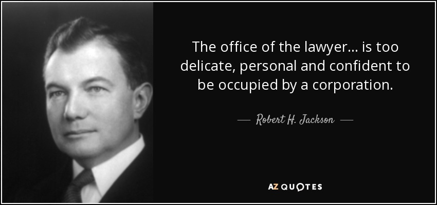 The office of the lawyer ... is too delicate, personal and confident to be occupied by a corporation. - Robert H. Jackson