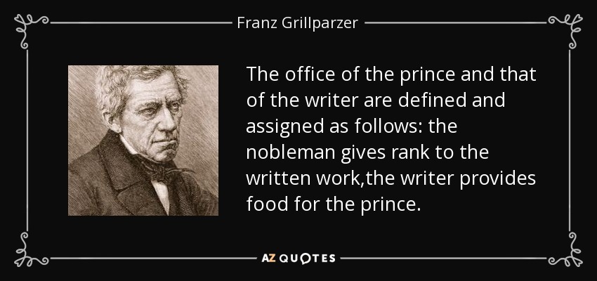 The office of the prince and that of the writer are defined and assigned as follows: the nobleman gives rank to the written work,the writer provides food for the prince. - Franz Grillparzer