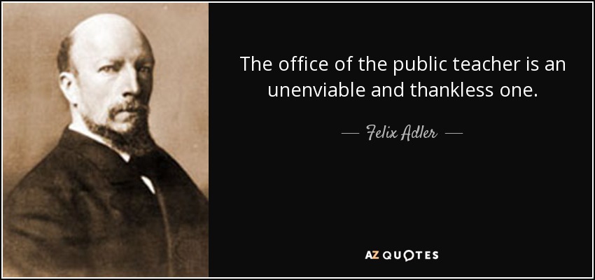 The office of the public teacher is an unenviable and thankless one. - Felix Adler