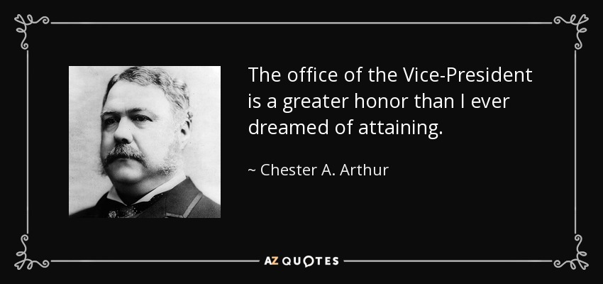 The office of the Vice-President is a greater honor than I ever dreamed of attaining. - Chester A. Arthur