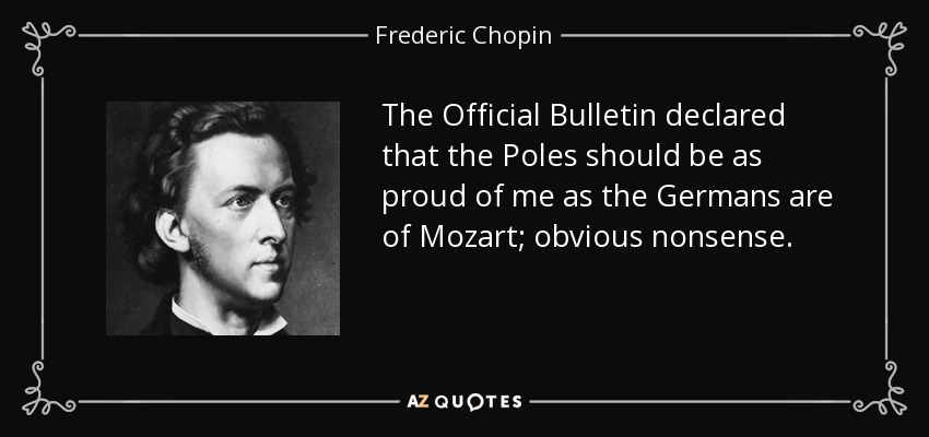 The Official Bulletin declared that the Poles should be as proud of me as the Germans are of Mozart; obvious nonsense. - Frederic Chopin