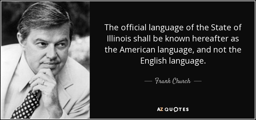 The official language of the State of Illinois shall be known hereafter as the American language, and not the English language. - Frank Church