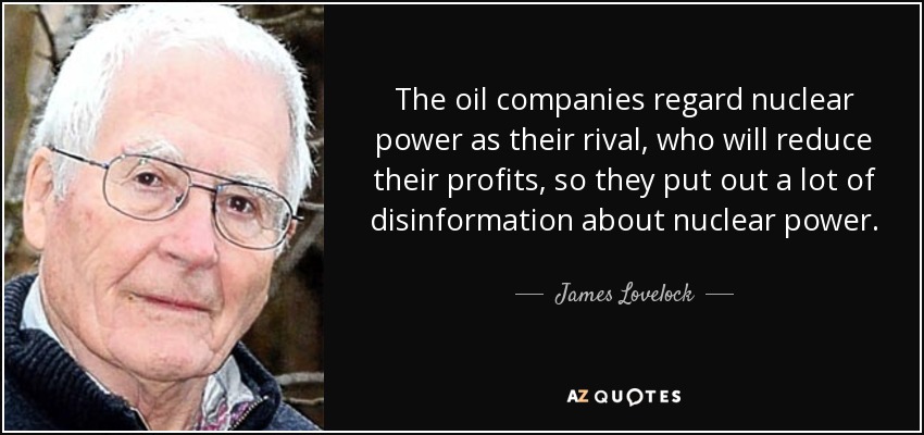 The oil companies regard nuclear power as their rival, who will reduce their profits, so they put out a lot of disinformation about nuclear power. - James Lovelock