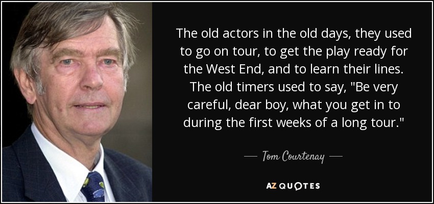 The old actors in the old days, they used to go on tour, to get the play ready for the West End, and to learn their lines. The old timers used to say, 