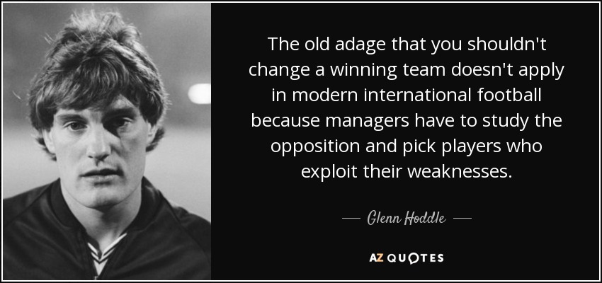 The old adage that you shouldn't change a winning team doesn't apply in modern international football because managers have to study the opposition and pick players who exploit their weaknesses. - Glenn Hoddle