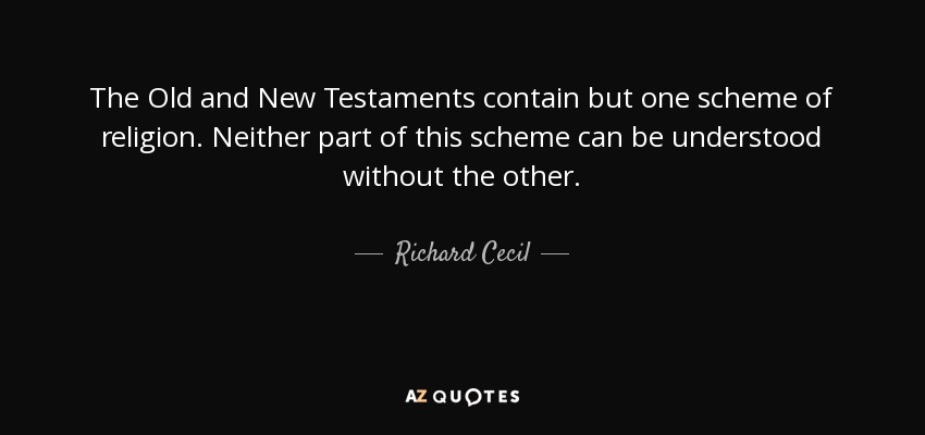 The Old and New Testaments contain but one scheme of religion. Neither part of this scheme can be understood without the other. - Richard Cecil