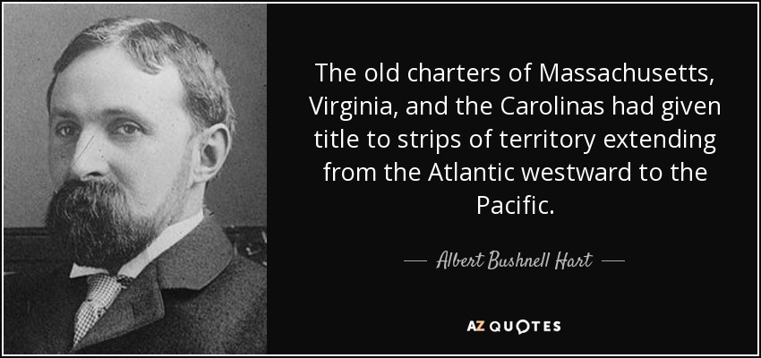 The old charters of Massachusetts, Virginia, and the Carolinas had given title to strips of territory extending from the Atlantic westward to the Pacific. - Albert Bushnell Hart