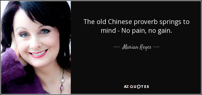 The old Chinese proverb springs to mind - No pain, no gain. - Marian Keyes