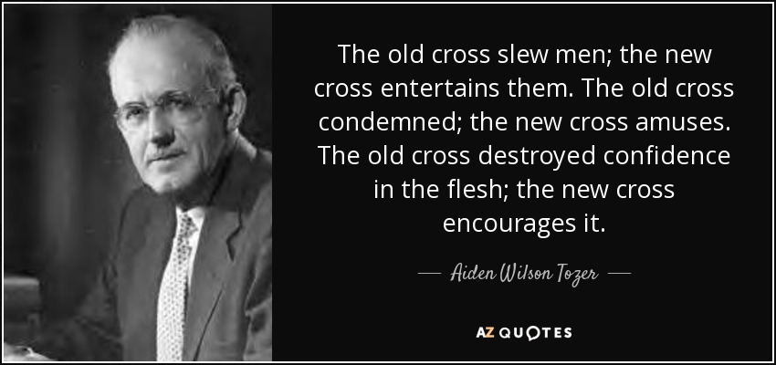 The old cross slew men; the new cross entertains them. The old cross condemned; the new cross amuses. The old cross destroyed confidence in the flesh; the new cross encourages it. - Aiden Wilson Tozer