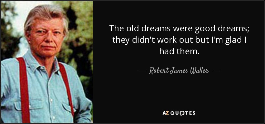 The old dreams were good dreams; they didn't work out but I'm glad I had them. - Robert James Waller