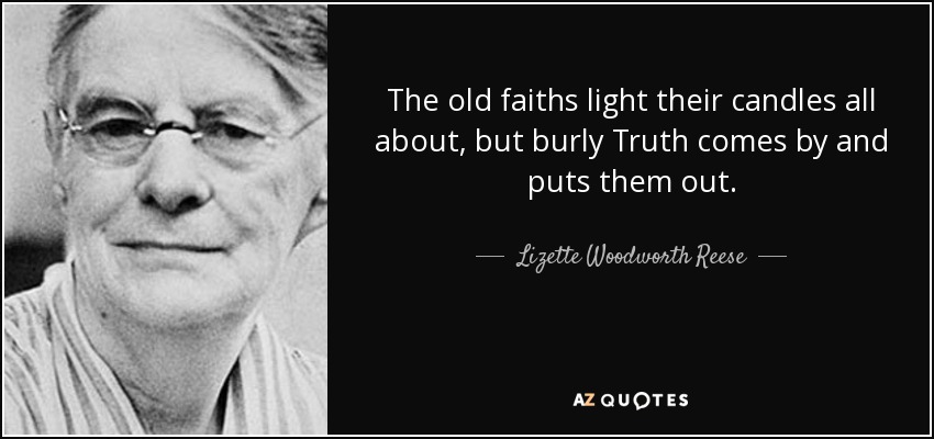 The old faiths light their candles all about, but burly Truth comes by and puts them out. - Lizette Woodworth Reese