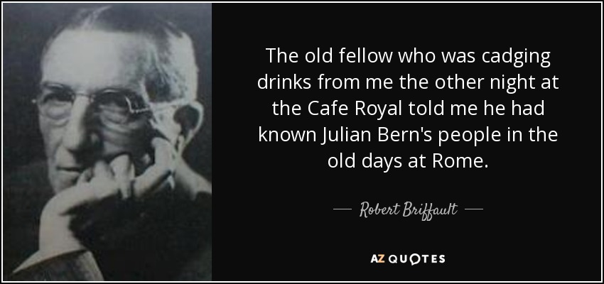 The old fellow who was cadging drinks from me the other night at the Cafe Royal told me he had known Julian Bern's people in the old days at Rome. - Robert Briffault