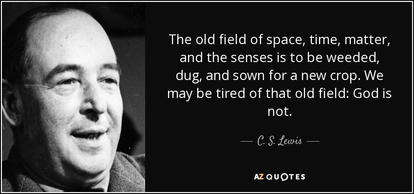 The old field of space, time, matter, and the senses is to be weeded, dug, and sown for a new crop. We may be tired of that old field: God is not. - C. S. Lewis