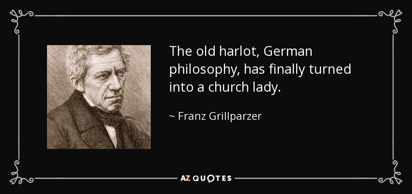 The old harlot, German philosophy, has finally turned into a church lady. - Franz Grillparzer