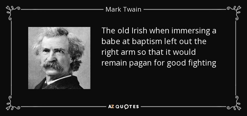 The old Irish when immersing a babe at baptism left out the right arm so that it would remain pagan for good fighting - Mark Twain