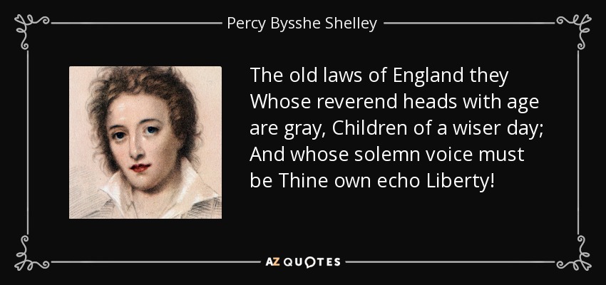 The old laws of England they Whose reverend heads with age are gray, Children of a wiser day; And whose solemn voice must be Thine own echo Liberty! - Percy Bysshe Shelley