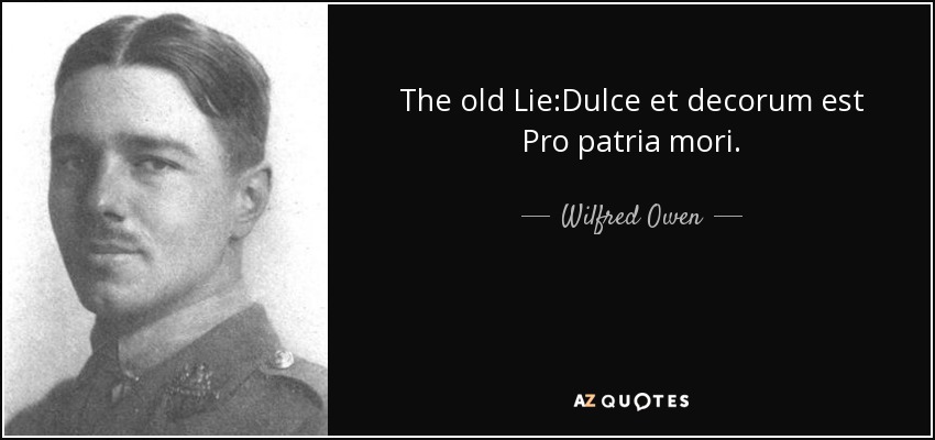 The old Lie:Dulce et decorum est Pro patria mori. - Wilfred Owen