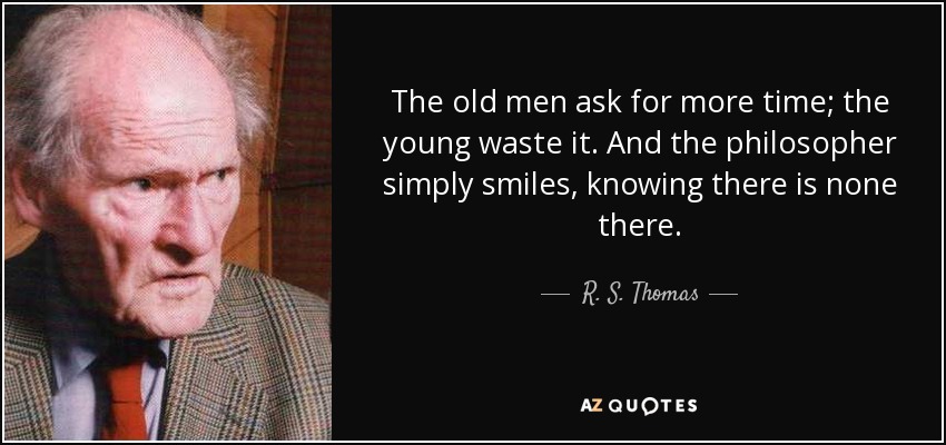 The old men ask for more time; the young waste it. And the philosopher simply smiles, knowing there is none there. - R. S. Thomas