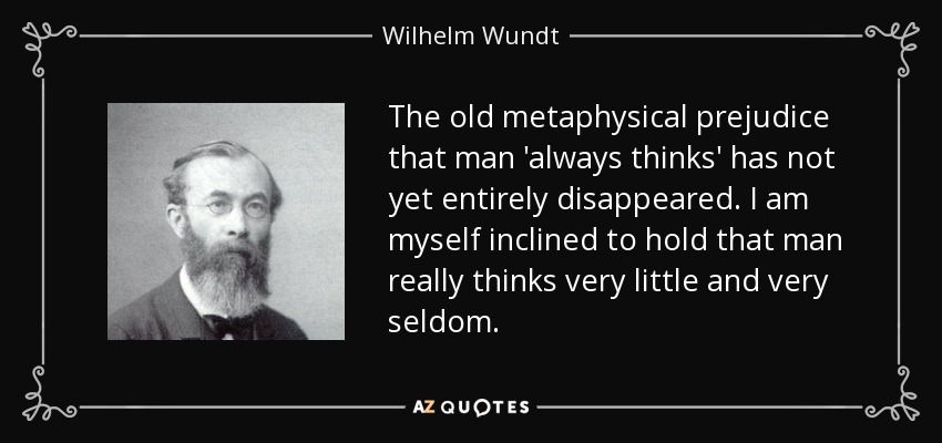 The old metaphysical prejudice that man 'always thinks' has not yet entirely disappeared. I am myself inclined to hold that man really thinks very little and very seldom. - Wilhelm Wundt
