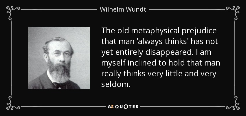 The old metaphysical prejudice that man 'always thinks' has not yet entirely disappeared. I am myself inclined to hold that man really thinks very little and very seldom. - Wilhelm Wundt
